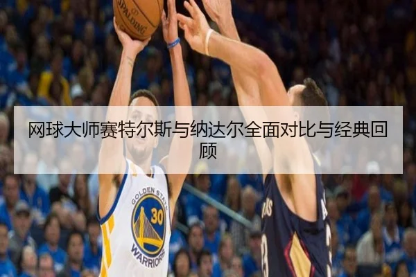 网球大师赛特尔斯与纳达尔全面对比与经典回顾